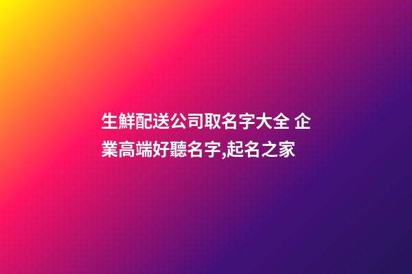 生鮮配送公司取名字大全 企業高端好聽名字,起名之家-第1張-公司起名-玄機派